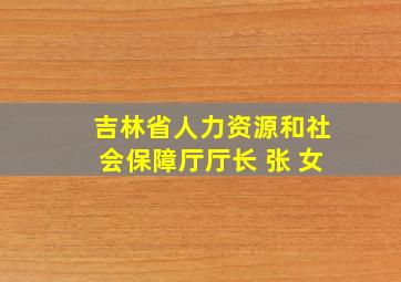 吉林省人力资源和社会保障厅厅长 张 女